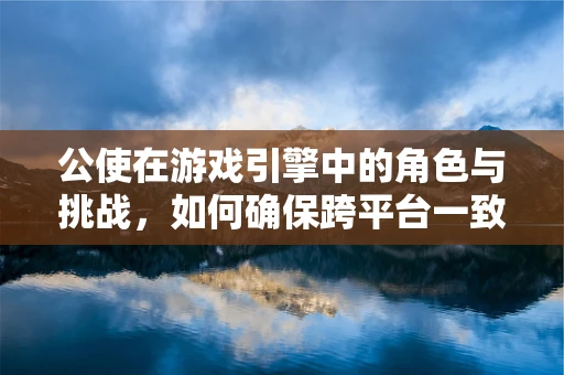 公使在游戏引擎中的角色与挑战，如何确保跨平台一致性？