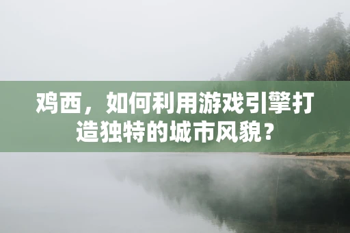 鸡西，如何利用游戏引擎打造独特的城市风貌？