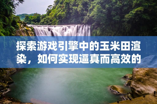 探索游戏引擎中的玉米田渲染，如何实现逼真而高效的视觉效果？