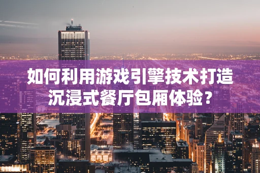 如何利用游戏引擎技术打造沉浸式餐厅包厢体验？