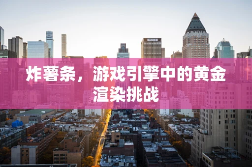 炸薯条，游戏引擎中的黄金渲染挑战