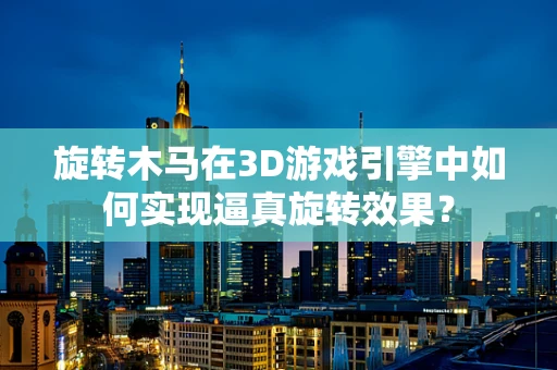 旋转木马在3D游戏引擎中如何实现逼真旋转效果？