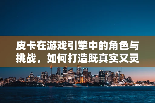 皮卡在游戏引擎中的角色与挑战，如何打造既真实又灵活的车辆模型？