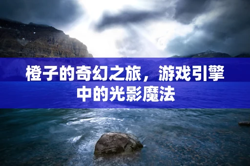 橙子的奇幻之旅，游戏引擎中的光影魔法