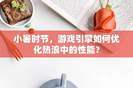 小暑时节，游戏引擎如何优化热浪中的性能？