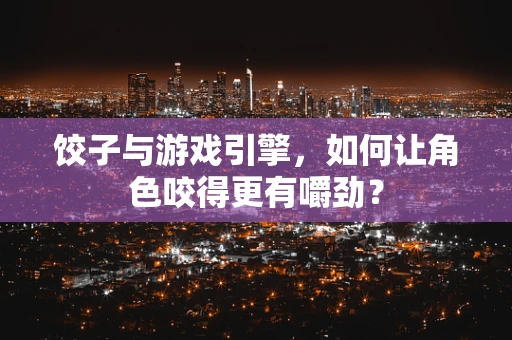 饺子与游戏引擎，如何让角色咬得更有嚼劲？
