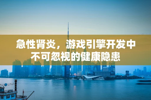 急性肾炎，游戏引擎开发中不可忽视的健康隐患