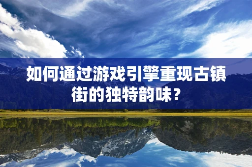 如何通过游戏引擎重现古镇街的独特韵味？