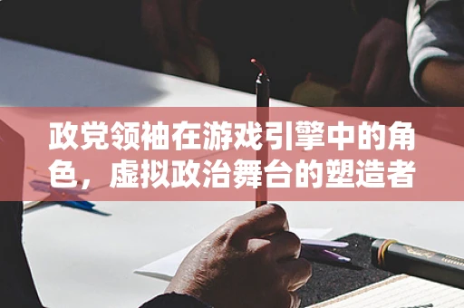 政党领袖在游戏引擎中的角色，虚拟政治舞台的塑造者？