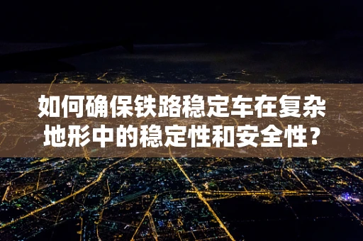 如何确保铁路稳定车在复杂地形中的稳定性和安全性？