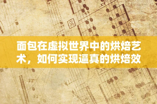 面包在虚拟世界中的烘焙艺术，如何实现逼真的烘焙效果？