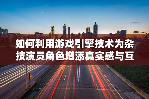 如何利用游戏引擎技术为杂技演员角色增添真实感与互动性？