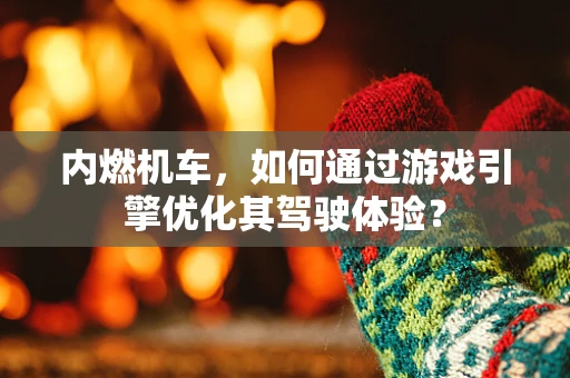 内燃机车，如何通过游戏引擎优化其驾驶体验？