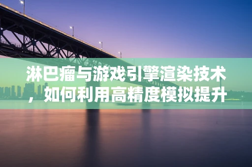 淋巴瘤与游戏引擎渲染技术，如何利用高精度模拟提升疾病诊断精度？