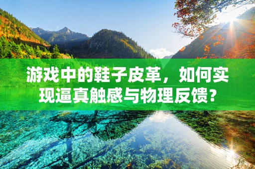 游戏中的鞋子皮革，如何实现逼真触感与物理反馈？