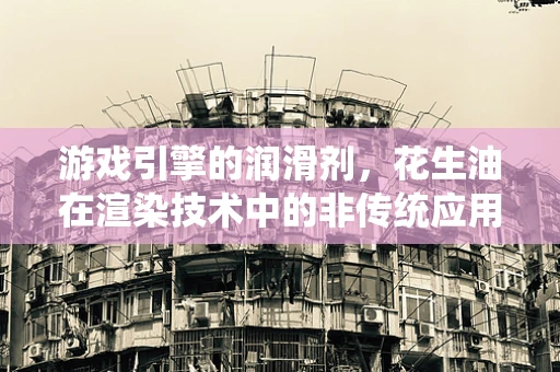 游戏引擎的润滑剂，花生油在渲染技术中的非传统应用？