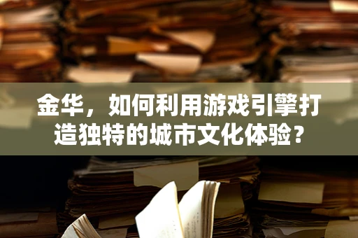 金华，如何利用游戏引擎打造独特的城市文化体验？