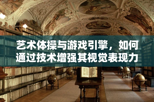 艺术体操与游戏引擎，如何通过技术增强其视觉表现力？