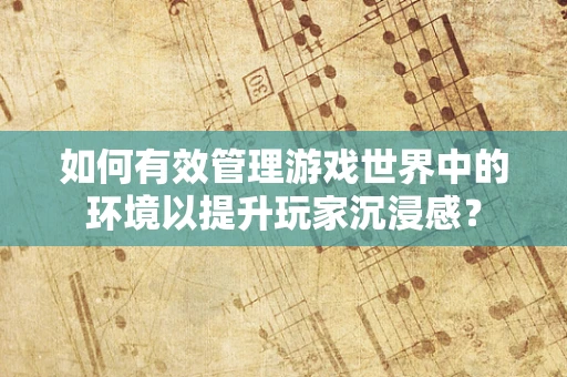 如何有效管理游戏世界中的环境以提升玩家沉浸感？