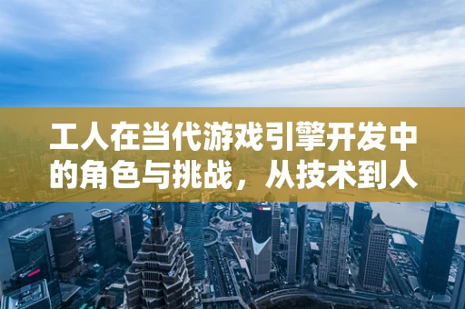 工人在当代游戏引擎开发中的角色与挑战，从技术到人性的桥梁