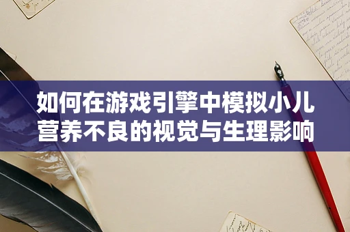 如何在游戏引擎中模拟小儿营养不良的视觉与生理影响？