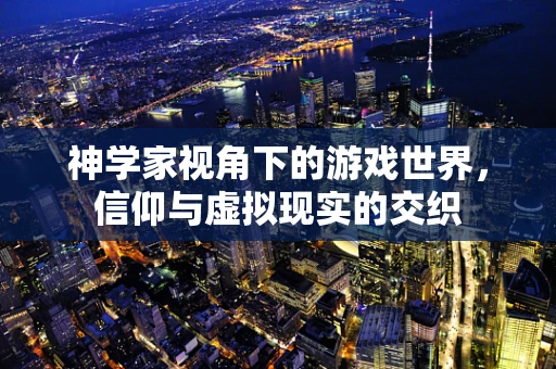 神学家视角下的游戏世界，信仰与虚拟现实的交织