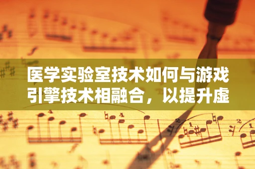 医学实验室技术如何与游戏引擎技术相融合，以提升虚拟训练体验？
