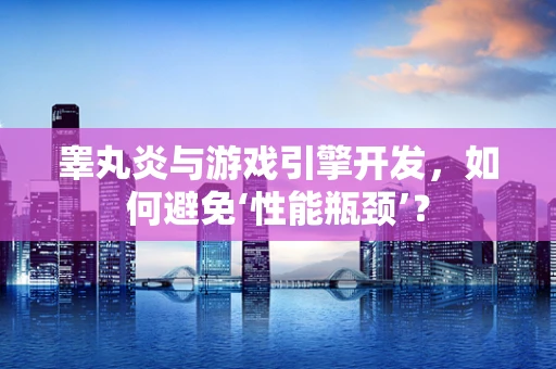 睾丸炎与游戏引擎开发，如何避免‘性能瓶颈’？
