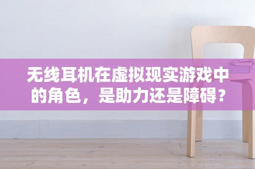 无线耳机在虚拟现实游戏中的角色，是助力还是障碍？