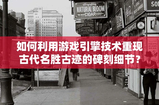 如何利用游戏引擎技术重现古代名胜古迹的碑刻细节？