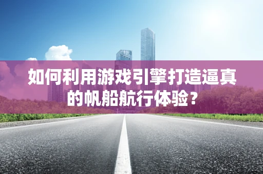 如何利用游戏引擎打造逼真的帆船航行体验？