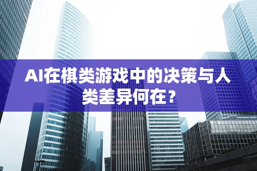 AI在棋类游戏中的决策与人类差异何在？
