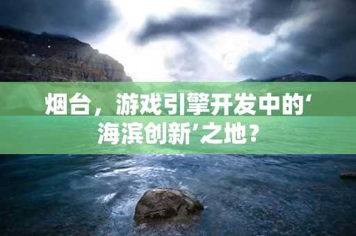 烟台，游戏引擎开发中的‘海滨创新’之地？