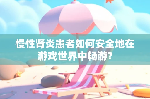 慢性肾炎患者如何安全地在游戏世界中畅游？
