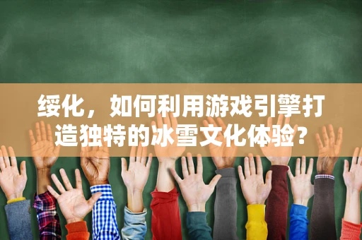 绥化，如何利用游戏引擎打造独特的冰雪文化体验？
