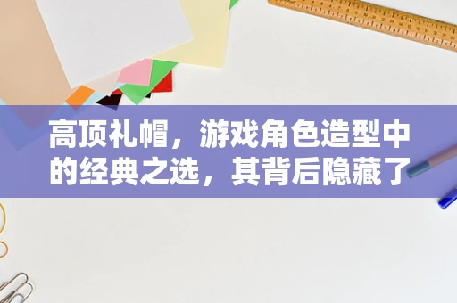 高顶礼帽，游戏角色造型中的经典之选，其背后隐藏了哪些设计秘密？