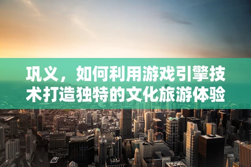 巩义，如何利用游戏引擎技术打造独特的文化旅游体验？