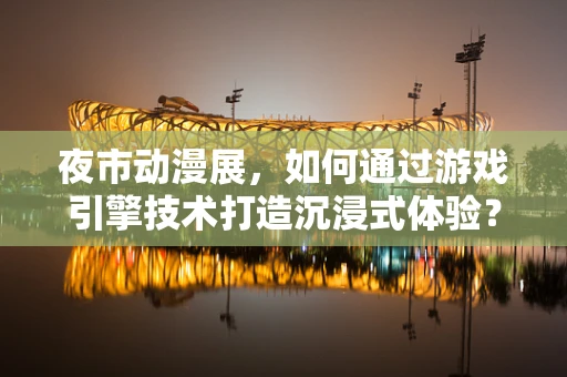 夜市动漫展，如何通过游戏引擎技术打造沉浸式体验？