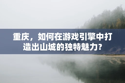 重庆，如何在游戏引擎中打造出山城的独特魅力？