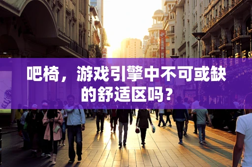 吧椅，游戏引擎中不可或缺的舒适区吗？