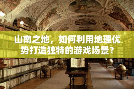 山南之地，如何利用地理优势打造独特的游戏场景？