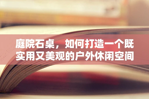 庭院石桌，如何打造一个既实用又美观的户外休闲空间？