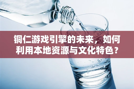 铜仁游戏引擎的未来，如何利用本地资源与文化特色？