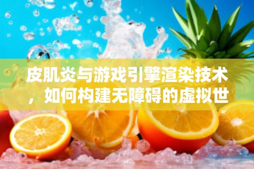 皮肌炎与游戏引擎渲染技术，如何构建无障碍的虚拟世界？