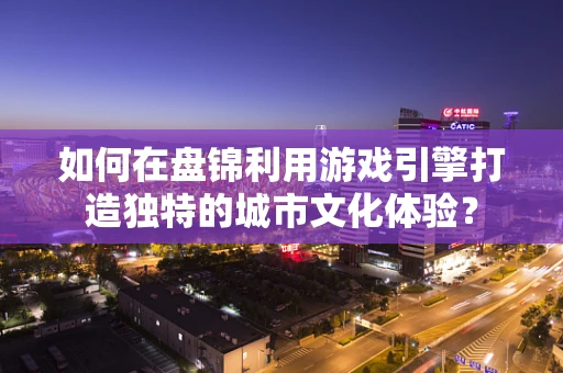 如何在盘锦利用游戏引擎打造独特的城市文化体验？