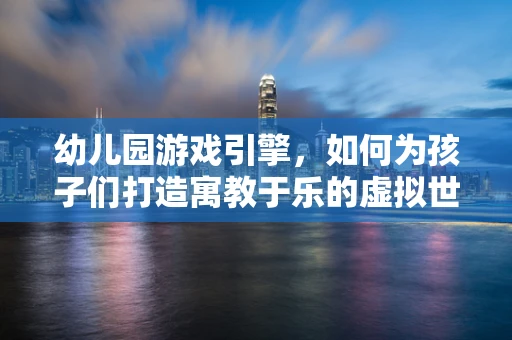 幼儿园游戏引擎，如何为孩子们打造寓教于乐的虚拟世界？