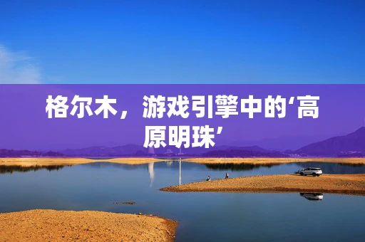 格尔木，游戏引擎中的‘高原明珠’