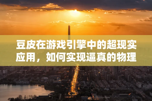 豆皮在游戏引擎中的超现实应用，如何实现逼真的物理效果？