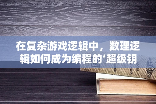 在复杂游戏逻辑中，数理逻辑如何成为编程的‘超级钥匙’？