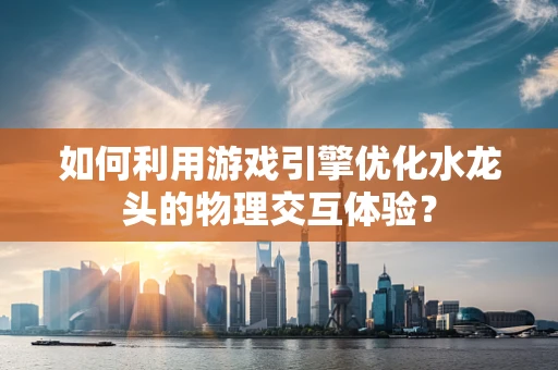 如何利用游戏引擎优化水龙头的物理交互体验？